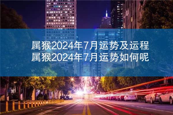 属猴2024年7月运势及运程 属猴2024年7月运势如何呢