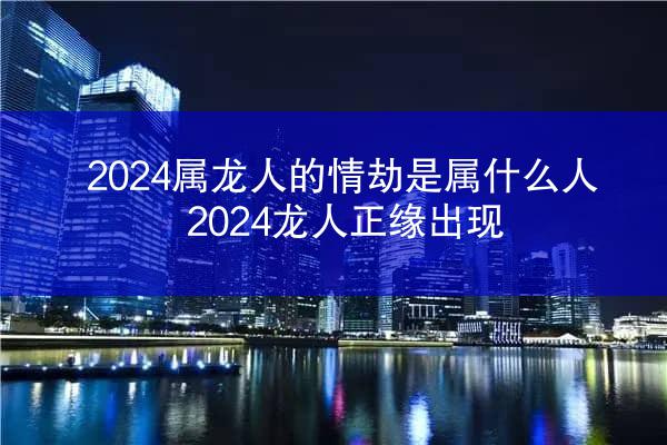 2024属龙人的情劫是属什么人 2024龙人正缘出现