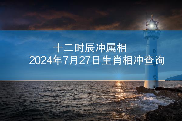 十二时辰冲属相 2024年7月27日生肖相冲查询
