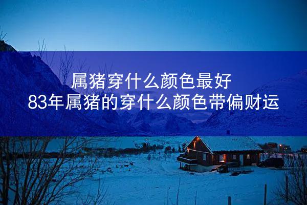 属猪穿什么颜色最好 83年属猪的穿什么颜色带偏财运