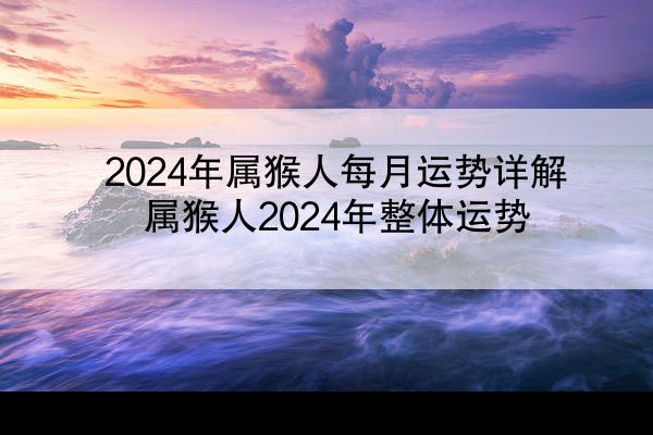 2024年属猴人每月运势详解 属猴人2024年整体运势
