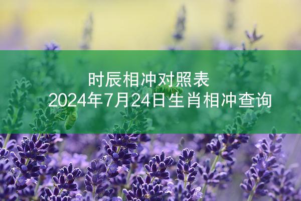 时辰相冲对照表 2024年7月24日生肖相冲查询