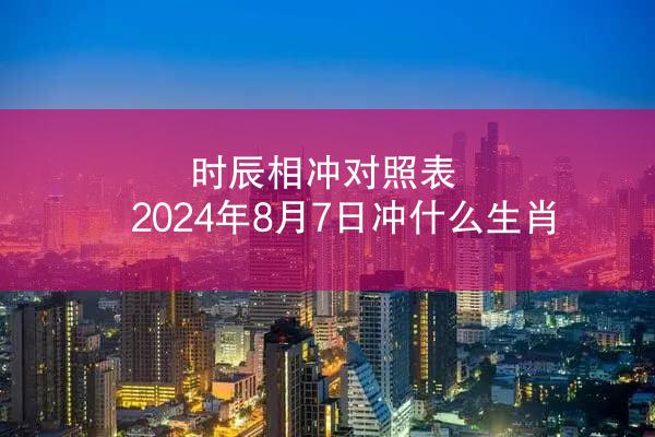 时辰相冲对照表 2024年8月7日冲什么生肖