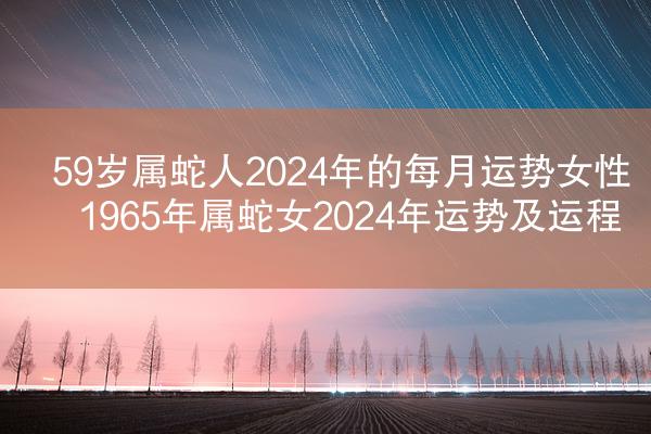 59岁属蛇人2024年的每月运势女性 1965年属蛇女2024年运势及运程