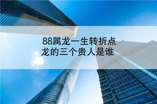 88属龙一生转折点 龙的三个贵人是谁