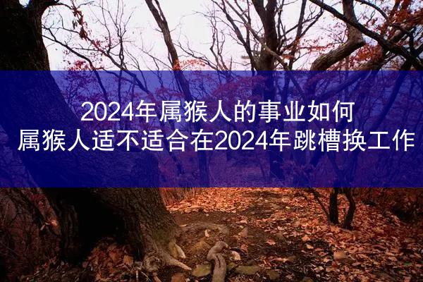 2024年属猴人的事业如何 属猴人适不适合在2024年跳槽换工作