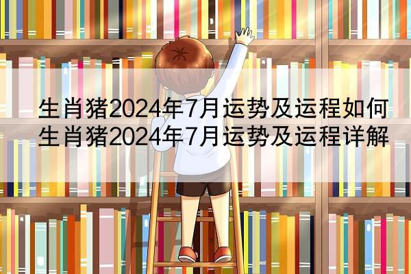 生肖猪2024年7月运势及运程如何 生肖猪2024年7月运势及运程详解