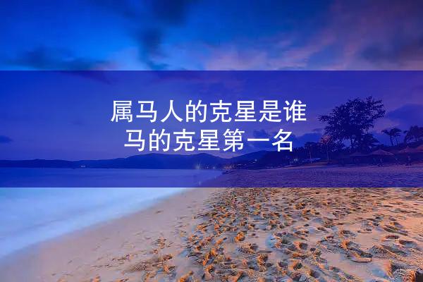 属马人的克星是谁 马的克星第一名