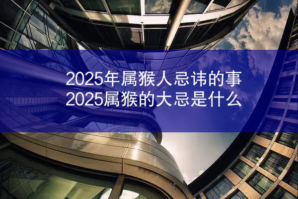 2025年属猴人忌讳的事 2025属猴的大忌是什么