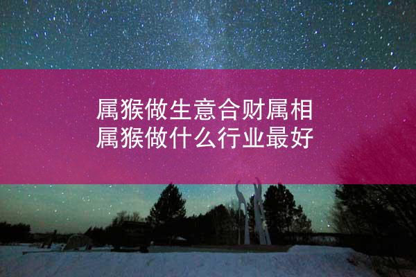 属猴做生意合财属相 属猴做什么行业最好