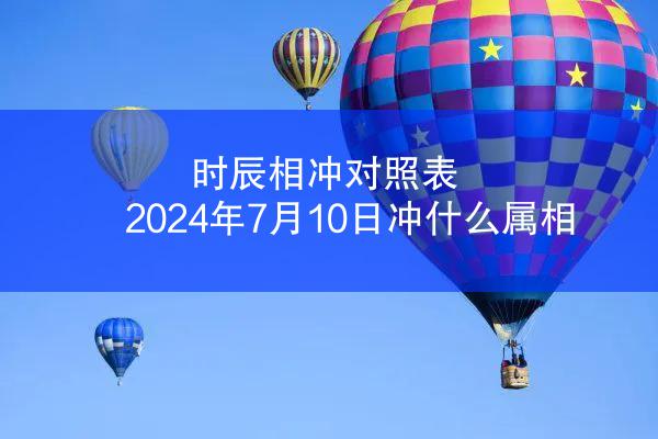时辰相冲对照表 2024年7月10日冲什么属相