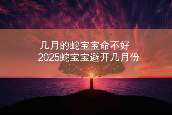 几月的蛇宝宝命不好 2025蛇宝宝避开几月份