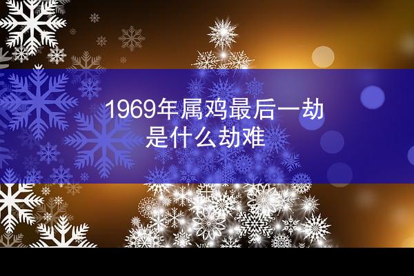 1969年属鸡最后一劫，是什么劫难