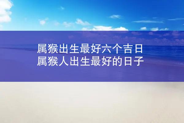 属猴出生最好六个吉日，属猴人出生最好的日子