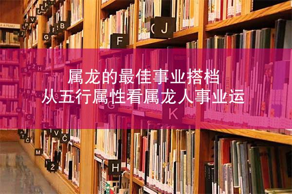 属龙的最佳事业搭档 从五行属性看属龙人事业运