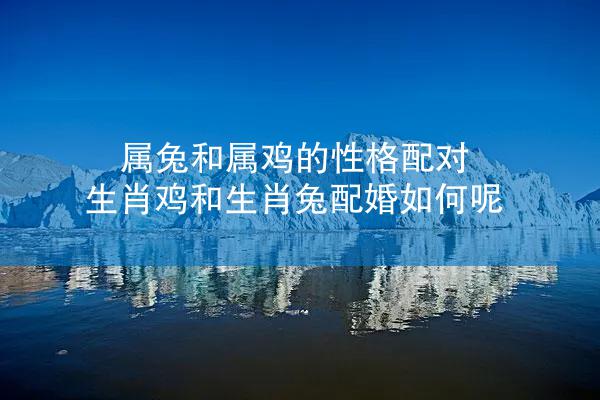 属兔和属鸡的性格配对 生肖鸡和生肖兔配婚如何呢