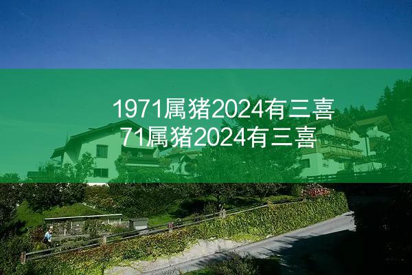 1971属猪2024有三喜 71属猪2024有三喜