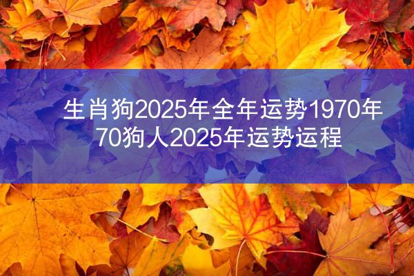 生肖狗2025年全年运势1970年 70狗人2025年运势运程