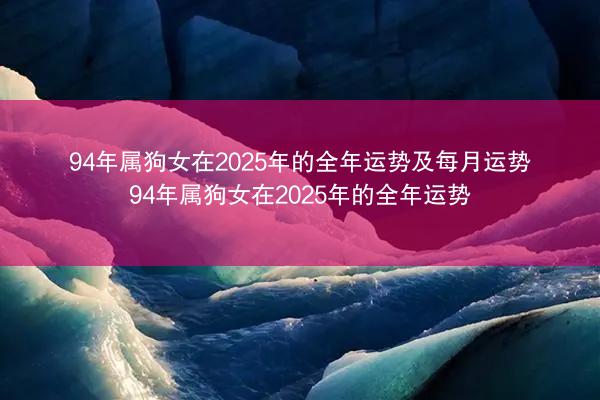 94年属狗女在2025年的全年运势及每月运势 94年属狗女在2025年的全年运势