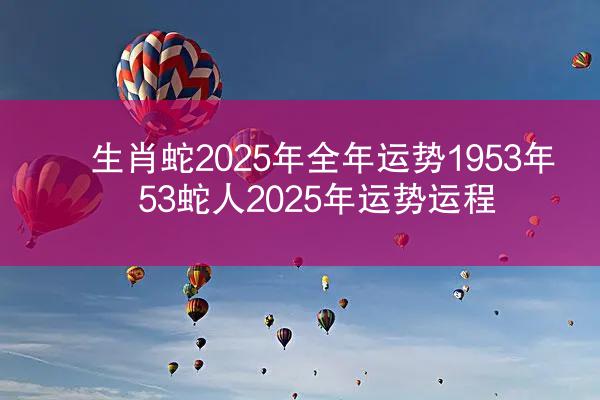 生肖蛇2025年全年运势1953年 53蛇人2025年运势运程