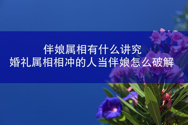 伴娘属相有什么讲究 婚礼属相相冲的人当伴娘怎么破解