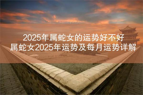 2025年属蛇女的运势好不好 属蛇女2025年运势及每月运势详解