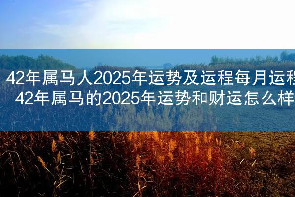 42年属马人2025年运势及运程每月运程 42年属马的2025年运势和财运怎么样