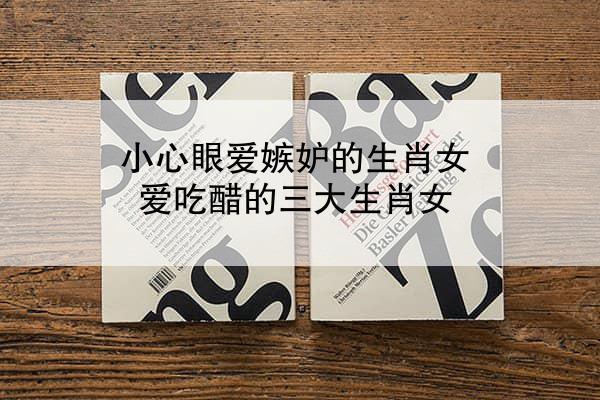 小心眼爱嫉妒的生肖女 爱吃醋的三大生肖女