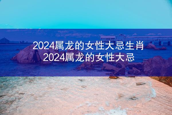2024属龙的女性大忌生肖 2024属龙的女性大忌