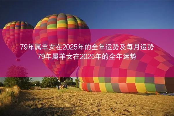 79年属羊女在2025年的全年运势及每月运势 79年属羊女在2025年的全年运势