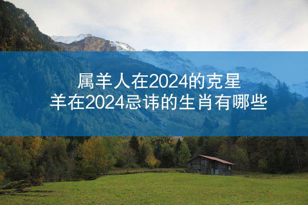 属羊人在2024的克星 羊在2024忌讳的生肖有哪些