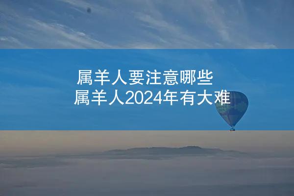 属羊人要注意哪些 属羊人2024年有大难
