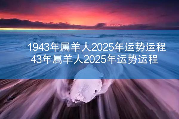 1943年属羊人2025年运势运程 43年属羊人2025年运势运程