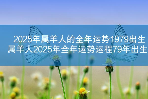 2025年属羊人的全年运势1979出生 属羊人2025年全年运势运程79年出生