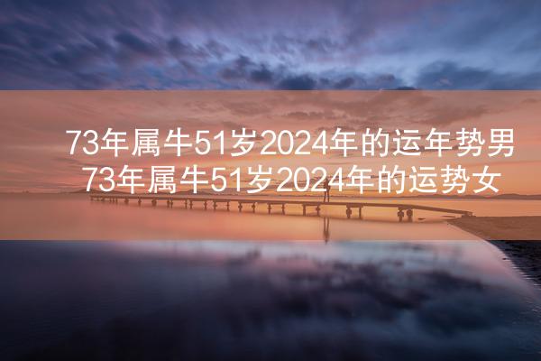 73年属牛51岁2024年的运年势男 73年属牛51岁2024年的运势女