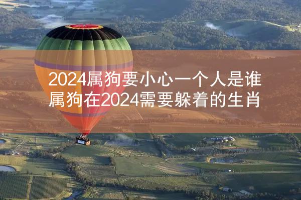 2024属狗要小心一个人是谁 属狗在2024需要躲着的生肖