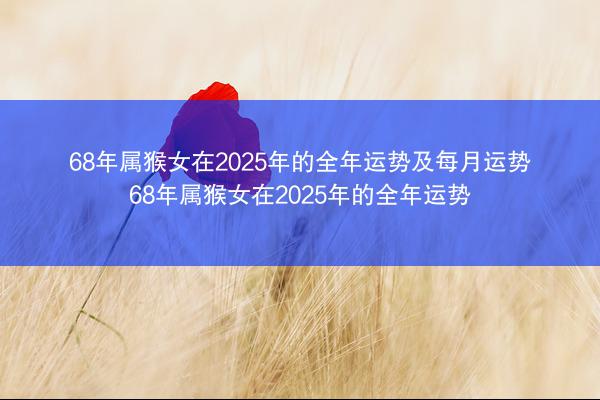 68年属猴女在2025年的全年运势及每月运势 68年属猴女在2025年的全年运势