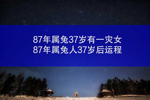 87年属兔37岁有一灾女 87年属兔人37岁后运程