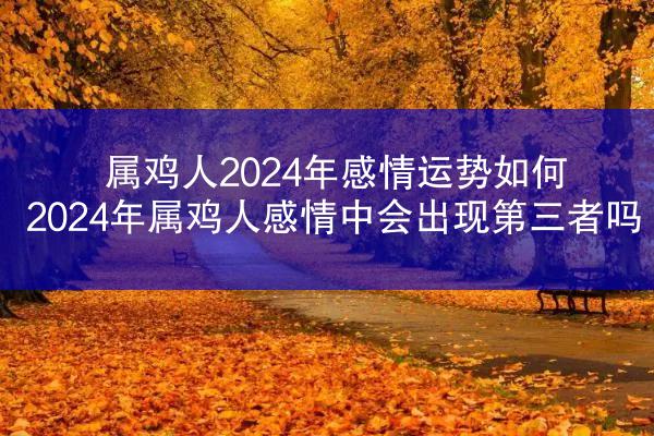 属鸡人2024年感情运势如何 2024年属鸡人感情中会出现第三者吗