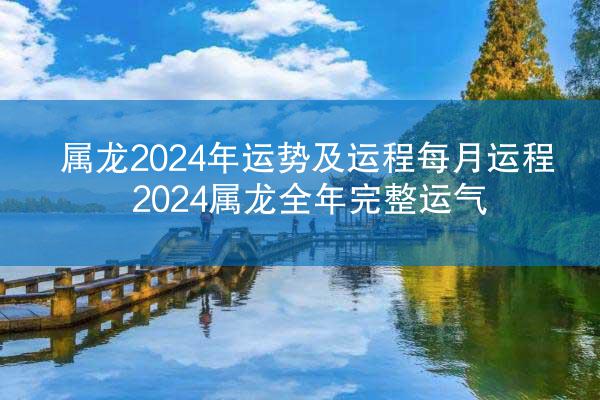 属龙2024年运势及运程每月运程 2024属龙全年完整运气