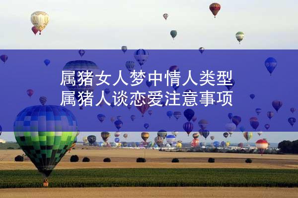属猪女人梦中情人类型 属猪人谈恋爱注意事项