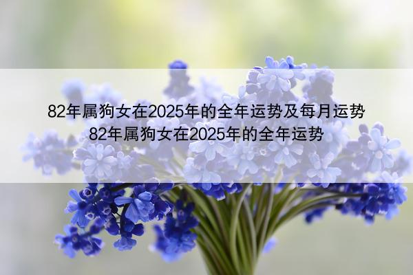 82年属狗女在2025年的全年运势及每月运势 82年属狗女在2025年的全年运势