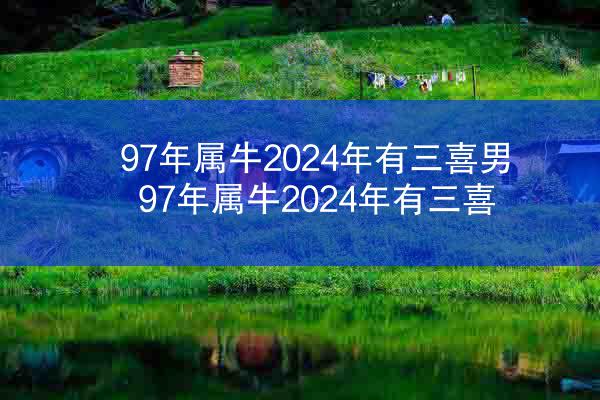 97年属牛2024年有三喜男 97年属牛2024年有三喜