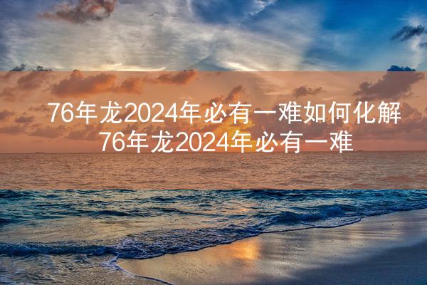 76年龙2024年必有一难如何化解 76年龙2024年必有一难
