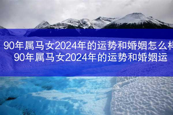 90年属马女2024年的运势和婚姻怎么样 90年属马女2024年的运势和婚姻运
