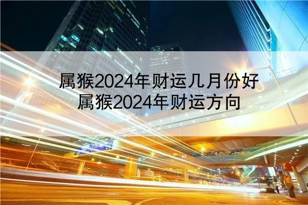 属猴2024年财运几月份好 属猴2024年财运方向