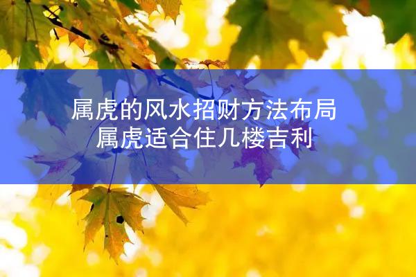 属虎的风水招财方法布局 属虎适合住几楼吉利