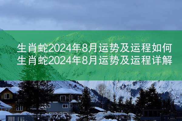 生肖蛇2024年8月运势及运程如何 生肖蛇2024年8月运势及运程详解