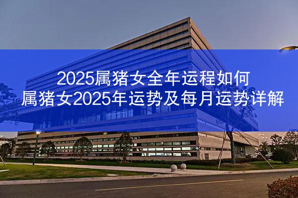 2025属猪女全年运程如何 属猪女2025年运势及每月运势详解