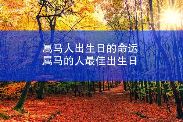 属马人出生日的命运 属马的人最佳出生日
